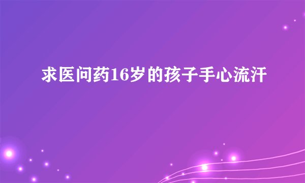 求医问药16岁的孩子手心流汗