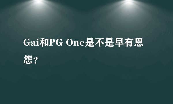 Gai和PG One是不是早有恩怨？