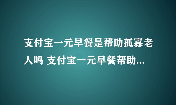 支付宝一元早餐是帮助孤寡老人吗 支付宝一元早餐帮助孤寡老人的吗