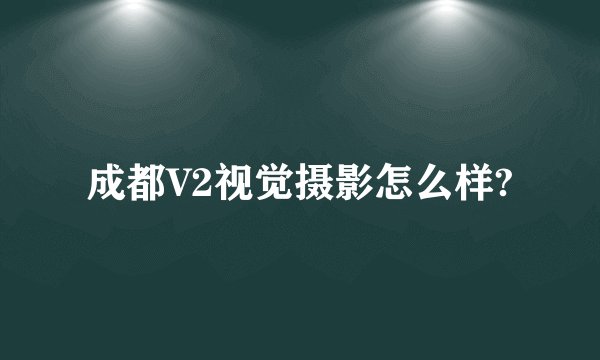 成都V2视觉摄影怎么样?