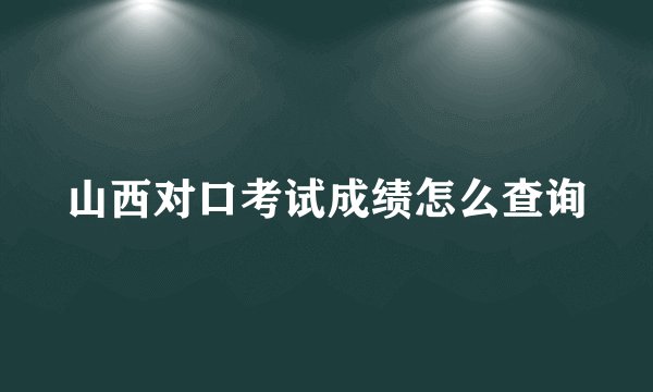 山西对口考试成绩怎么查询