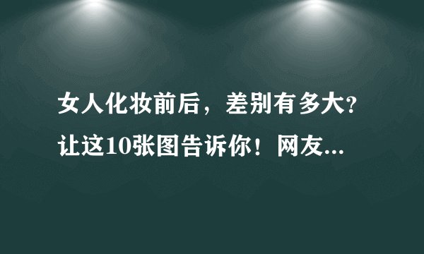 女人化妆前后，差别有多大？让这10张图告诉你！网友：不必整容了