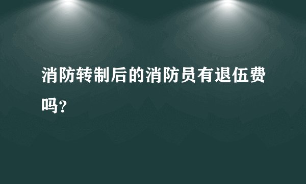 消防转制后的消防员有退伍费吗？