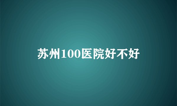 苏州100医院好不好