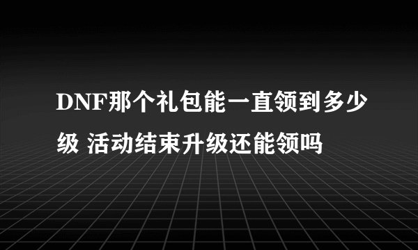 DNF那个礼包能一直领到多少级 活动结束升级还能领吗