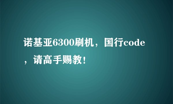 诺基亚6300刷机，国行code，请高手赐教！