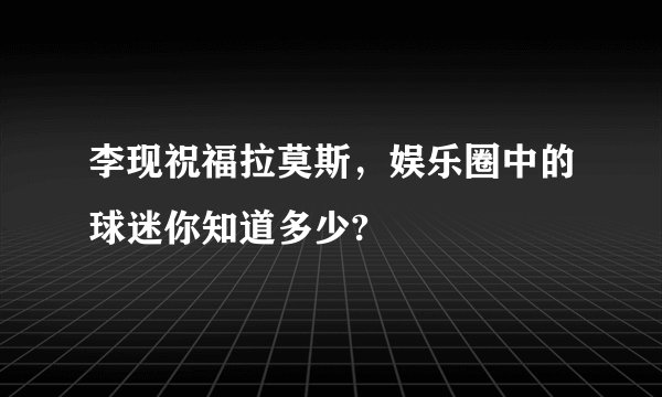 李现祝福拉莫斯，娱乐圈中的球迷你知道多少?
