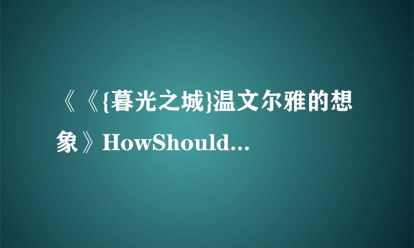 《《{暮光之城}温文尔雅的想象》HowShouldIKnow》最新txt全集下载