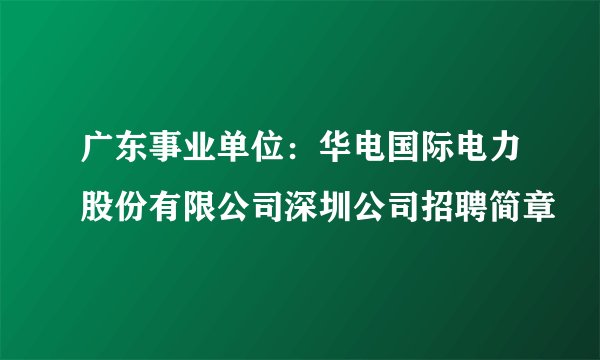 广东事业单位：华电国际电力股份有限公司深圳公司招聘简章