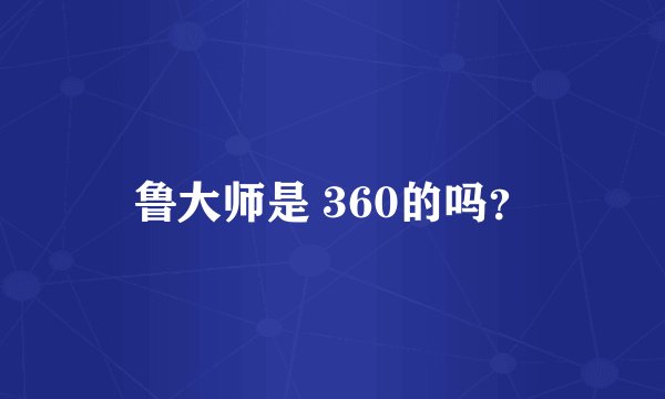 鲁大师是 360的吗？