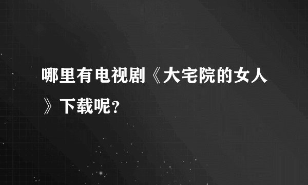哪里有电视剧《大宅院的女人》下载呢？