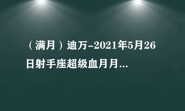 （满月）迪万-2021年5月26日射手座超级血月月食：战争意识让我们分离