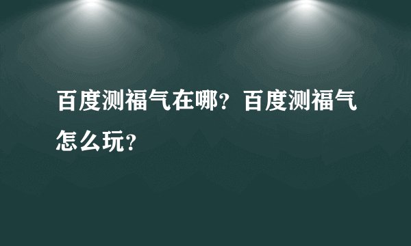 百度测福气在哪？百度测福气怎么玩？