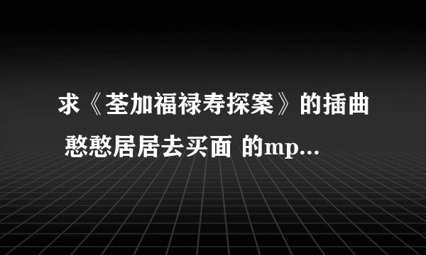 求《荃加福禄寿探案》的插曲 憨憨居居去买面 的mp3 全曲和铃声都有就最好。
