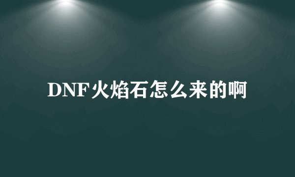 DNF火焰石怎么来的啊