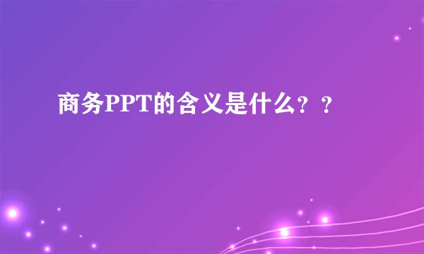 商务PPT的含义是什么？？
