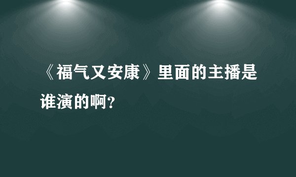《福气又安康》里面的主播是谁演的啊？