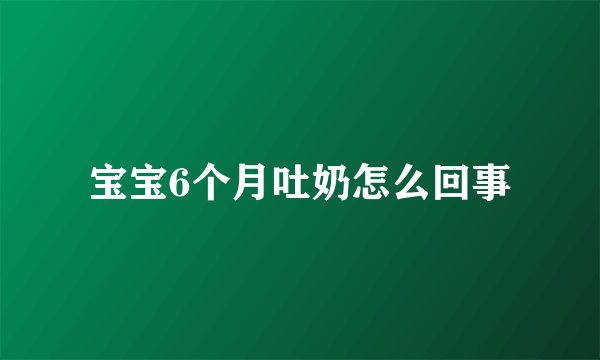 宝宝6个月吐奶怎么回事