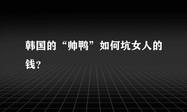 韩国的“帅鸭”如何坑女人的钱？