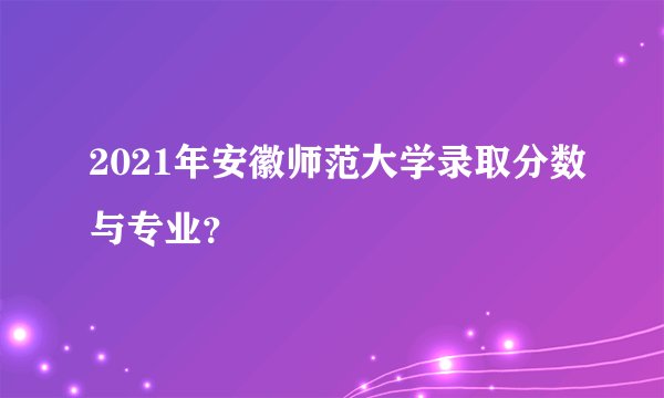 2021年安徽师范大学录取分数与专业？
