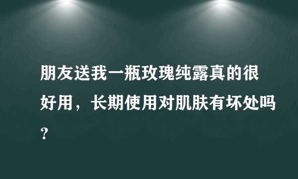 朋友送我一瓶玫瑰纯露真的很好用，长期使用对肌肤有坏处吗？