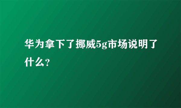 华为拿下了挪威5g市场说明了什么？