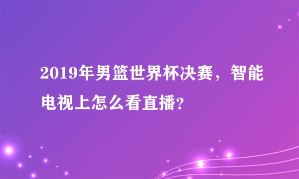 2019年男篮世界杯决赛，智能电视上怎么看直播？