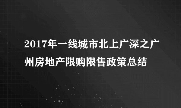 2017年一线城市北上广深之广州房地产限购限售政策总结