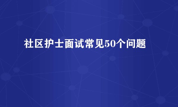 社区护士面试常见50个问题