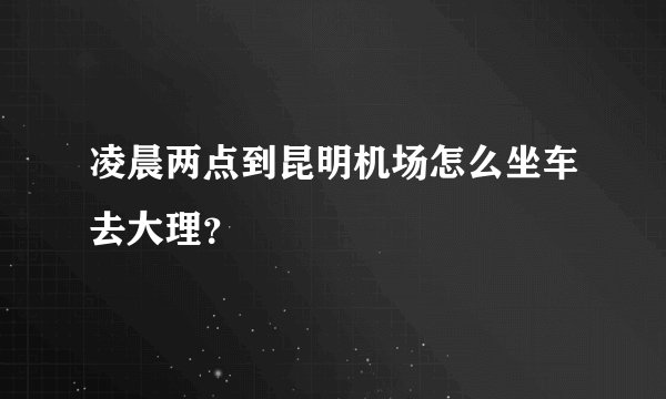 凌晨两点到昆明机场怎么坐车去大理？