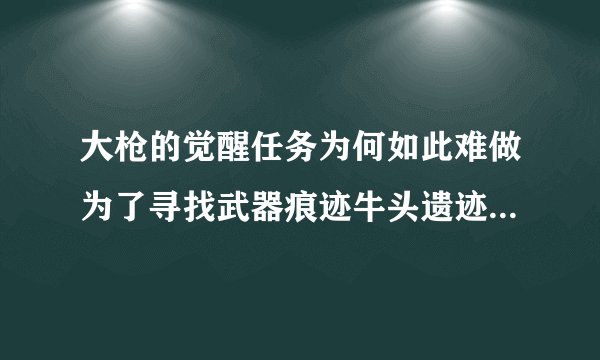 大枪的觉醒任务为何如此难做为了寻找武器痕迹牛头遗迹不知道打了多少次了可这东西就是不肯出来
