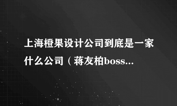 上海橙果设计公司到底是一家什么公司（蒋友柏boss）——. 尽量详细？