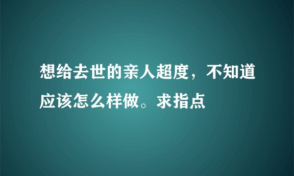 想给去世的亲人超度，不知道应该怎么样做。求指点