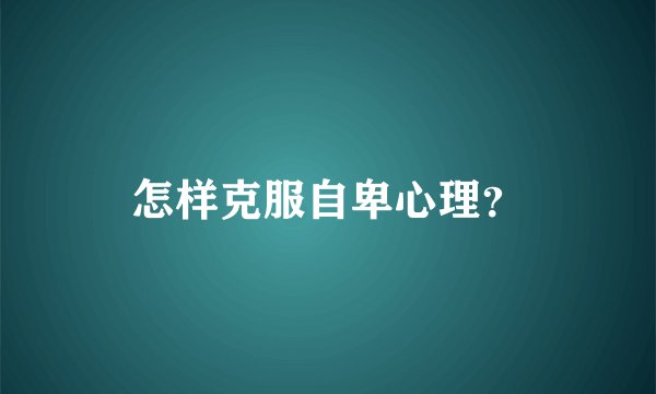 怎样克服自卑心理？