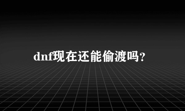 dnf现在还能偷渡吗？