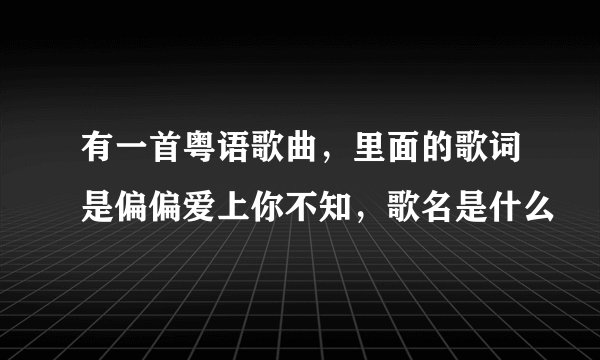 有一首粤语歌曲，里面的歌词是偏偏爱上你不知，歌名是什么