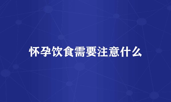 怀孕饮食需要注意什么