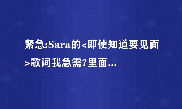 紧急:Sara的<即使知道要见面>歌词我急需?里面说的是韩语还是泰语?如果要用泰语翻译的话,是