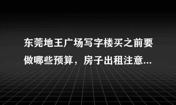 东莞地王广场写字楼买之前要做哪些预算，房子出租注意事项有哪些？