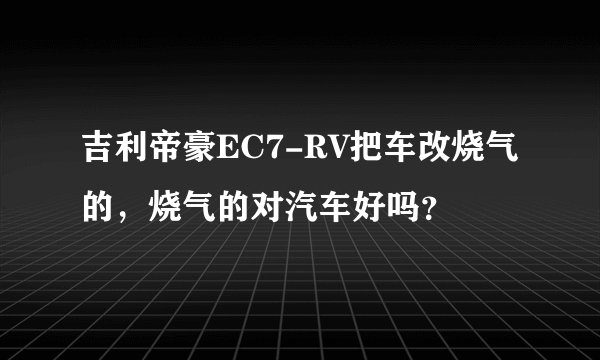 吉利帝豪EC7-RV把车改烧气的，烧气的对汽车好吗？