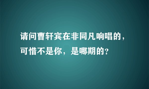 请问曹轩宾在非同凡响唱的，可惜不是你，是哪期的？