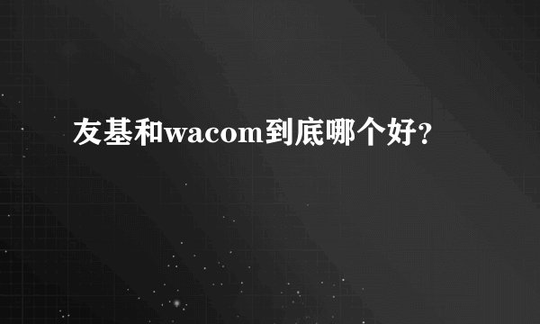 友基和wacom到底哪个好？
