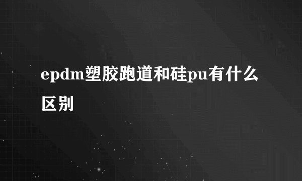 epdm塑胶跑道和硅pu有什么区别