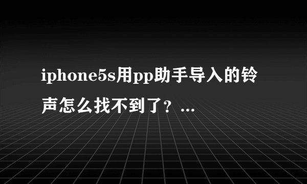 iphone5s用pp助手导入的铃声怎么找不到了？音乐里头也没有。