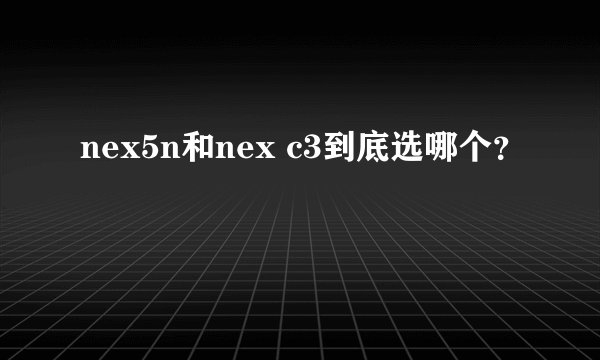 nex5n和nex c3到底选哪个？