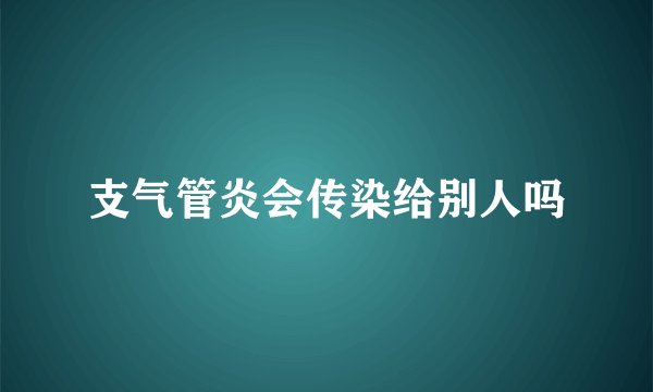 支气管炎会传染给别人吗