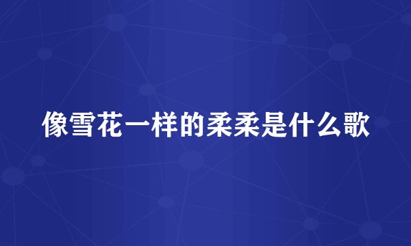 像雪花一样的柔柔是什么歌