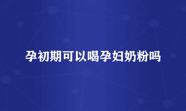 孕初期可以喝孕妇奶粉吗