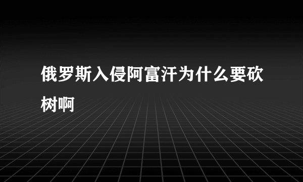 俄罗斯入侵阿富汗为什么要砍树啊