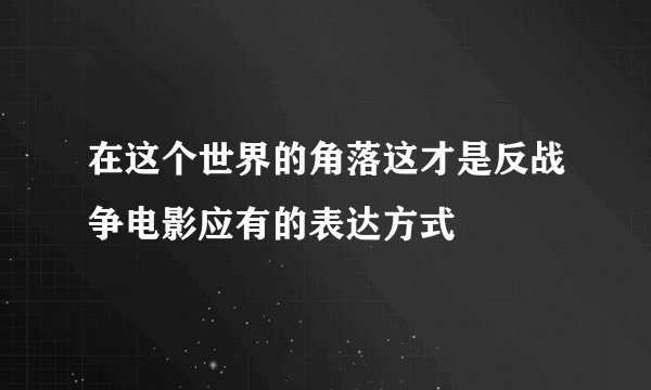 在这个世界的角落这才是反战争电影应有的表达方式